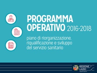 PROGRAMMA
OPERATIVO2016-2018
piano di riorganizzazione,
riqualificazione e sviluppo
del servizio sanitario
regione.lazio.it
 