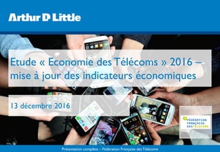 Présentation complète – Fédération Française desTélécoms
Etude « Economie des Télécoms » 2016 –
mise à jour des indicateurs économiques
13 décembre 2016
 