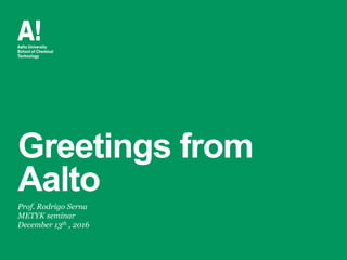 Greetings from
Aalto
Prof. Rodrigo Serna
METYK seminar
December 13th , 2016
 