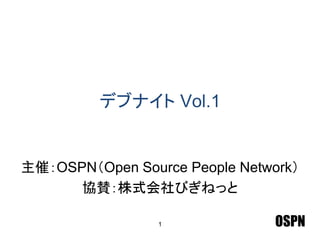 OSPN
デブナイト Vol.1
主催：OSPN（Open Source People Network）
協賛：株式会社びぎねっと
1
 