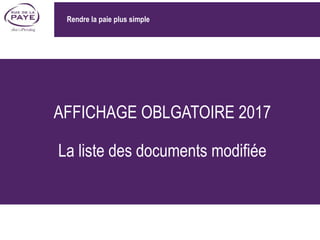 AFFICHAGE OBLGATOIRE 2017
La liste des documents modifiée
Rendre la paie plus simple
 
