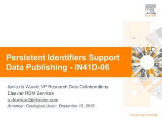 | 1Open Access
Anita de Waard, VP Research Data Collaborations
Elsevier RDM Services
a.dewaard@elsevier.com
Persistent Identifiers Support
Data Publishing - IN41D-06
American Geological Union, December 15, 2016
 