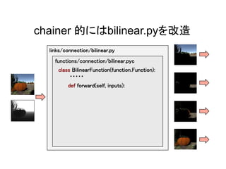 chainer 的にはbilinear.pyを改造	
links/connection/bilinear.py	
functions/connection/bilinear.pyc	
class BilinearFunction(function.Function):	
　　　・・・・・	
def forward(self, inputs):	
 