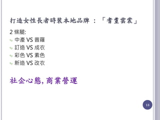 打造女性長者時裝本地品牌 : 「耆耋雲裳」
2 條腿:
中產 VS 普羅
訂造 VS 成衣
彩色 VS 素色
新造 VS 改衣
社企心態,商業營運
13
 