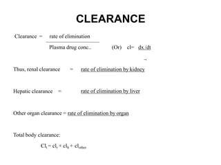 CLEARANCE
Clearance = rate of elimination
Plasma drug conc.. (Or) cl= dx /dt
.,
Thus, renal clearance
Hepatic clearance =
= rate of elimination by kidney
rate of elimination by liver
Other organ clearance = rate of elimination by organ
Total body clearance:
Clt = clr + clh + clother
 