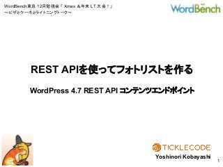 WordBench東京 12月勉強会 「 Xmas ＆年末 LT 大会！」
〜ピザとケーキとライトニングトーク〜
WordPress 4.7 REST API コンテンツエンドポイント
Yoshinori Kobayashi
1
REST APIを使ってフォトリストを作る
 