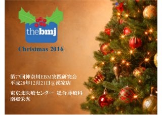 Christmas 2016
東京北医療センター 総合診療科
南郷栄秀
第77回神奈川EBM実践研究会
平成28年12月21日@漢家店
 