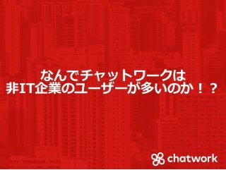 なんでチャットワークは
非IT企業のユーザーが多いのか！？
 