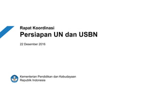 Rapat Koordinasi
Persiapan UN dan USBN
22 Desember 2016
Kementerian Pendidikan dan Kebudayaan
Republik Indonesia
 