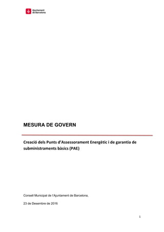 1
MESURA DE GOVERN
Creació dels Punts d’Assessorament Energètic i de garantia de
subministraments bàsics (PAE)
Consell Municipal de l’Ajuntament de Barcelona,
23 de Desembre de 2016
 