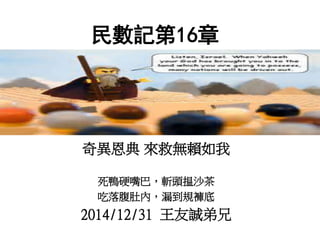 民數記第16章
奇異恩典 來救無賴如我
死鴨硬嘴巴，斬頭揾沙茶
吃落腹肚內，漏到規褲底
2014/12/31 王友誠弟兄
 