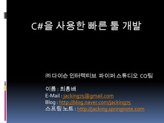 C#을 사용한 빠른 툴 개발 ㈜ 다이슨 인터렉티브파이퍼 스튜디오  CQ팀 이름 : 최흥배 E-Mail : jacking75@gmail.com Blog : http://blog.naver.com/jacking75스프링 노트 : http://jacking.springnote.com 