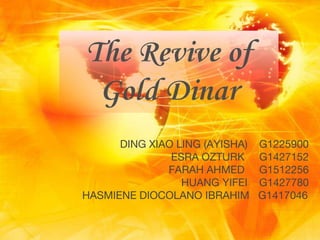 DING XIAO LING (AYISHA) G1225900
ESRA OZTURK G1427152
FARAH AHMED G1512256
HUANG YIFEI G1427780
HASMIENE DIOCOLANO IBRAHIM G1417046
The Revive of
Gold Dinar
 