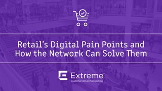 Retail’s Digital Pain Points and
How the Network Can Solve Them
 