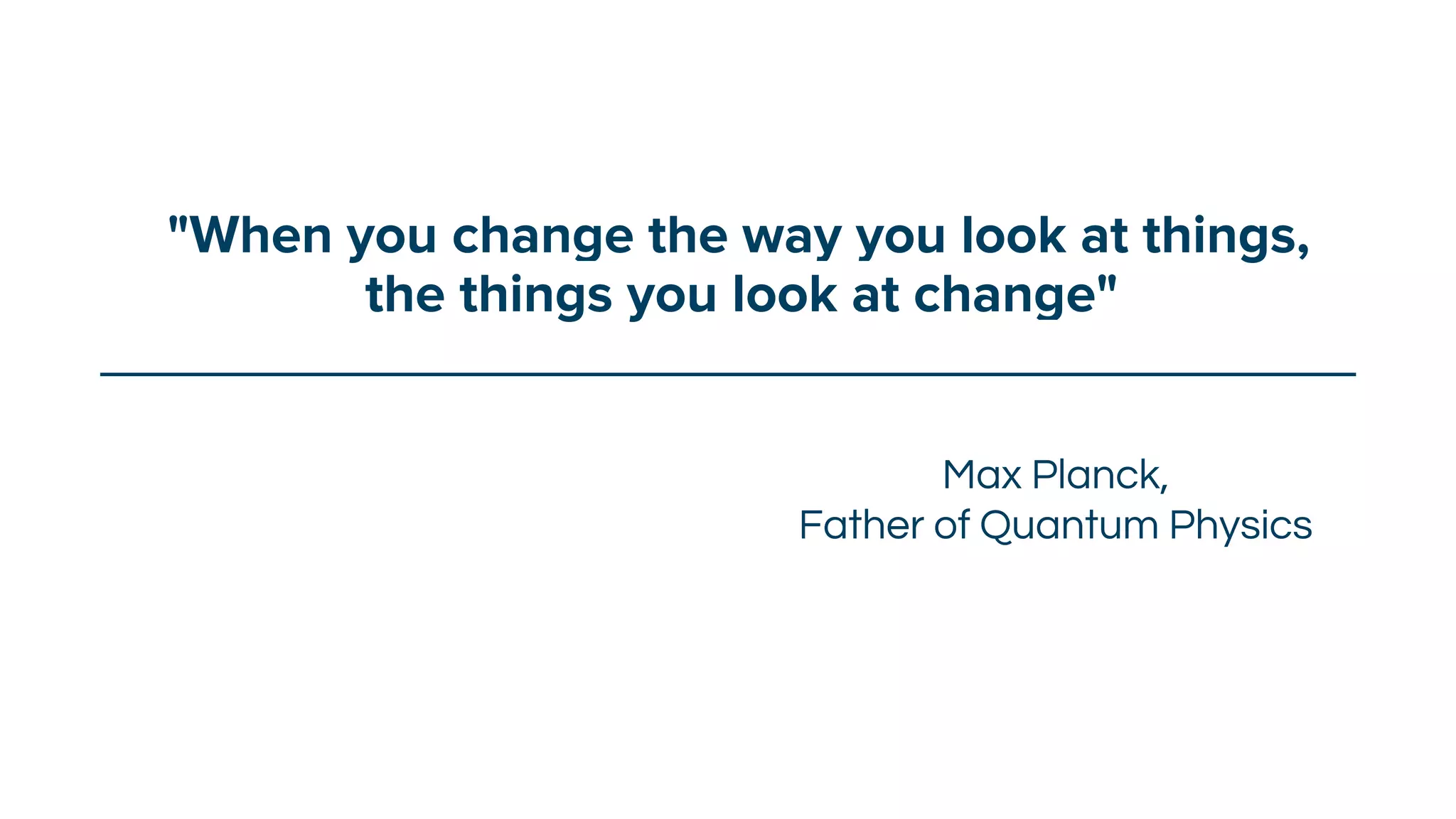 "When you change the way you look at things,
the things you look at change"
Max Planck,
Father of Quantum Physics
 