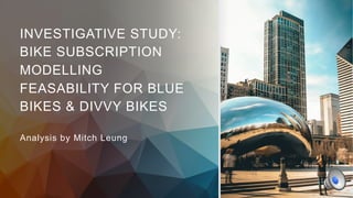 INVESTIGATIVE STUDY:
BIKE SUBSCRIPTION
MODELLING
FEASABILITY FOR BLUE
BIKES & DIVVY BIKES
Analysis by Mitch Leung
 