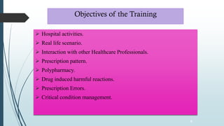 Objectives of the Training
➢ Hospital activities.
➢ Real life scenario.
➢ Interaction with other Healthcare Professionals.
➢ Prescription pattern.
➢ Polypharmacy.
➢ Drug induced harmful reactions.
➢ Prescription Errors.
➢ Critical condition management.
6
 