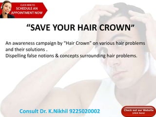 An awareness campaign by “Hair Crown” on various hair problems
and their solutions .
Dispelling false notions & concepts surrounding hair problems.
“SAVE YOUR HAIR CROWN”
Consult Dr. K.Nikhil 9225020002
 