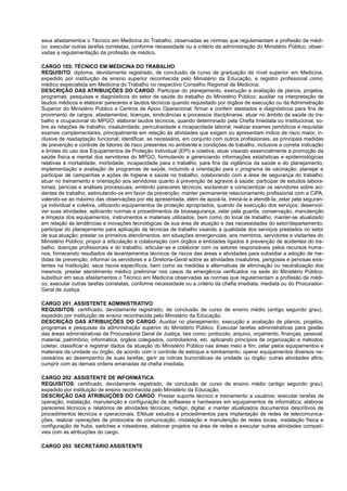 seus afastamentos o Técnico em Medicina do Trabalho, observadas as normas que regulamentam a profissão de médi-
co; executar outras tarefas correlatas, conforme necessidade ou a critério da administração do Ministério Público, obser-
vadas a regulamentação da profissão de médico.
CARGO 105: TÉCNICO EM MEDICINA DO TRABALHO
REQUISITO: diploma, devidamente registrado, de conclusão de curso de graduação de nível superior em Medicina,
expedido por instituição de ensino superior reconhecida pelo Ministério da Educação, e registro profissional como
médico especialista em Medicina do Trabalho no respectivo Conselho Regional de Medicina.
DESCRIÇÃO DAS ATRIBUIÇÕES DO CARGO: Participar do planejamento, execução e avaliação de planos, projetos,
programas, pesquisas e diagnósticos do setor de saúde do trabalho do Ministério Público; auxiliar na interpretação de
laudos médicos e elaborar pareceres e laudos técnicos quando requisitado por órgãos de execução ou da Administração
Superior do Ministério Público e Centros de Apoio Operacional; firmar e conferir atestados e diagnósticos para fins de
provimento de cargos, afastamentos, licenças, sindicâncias e processos disciplinares; atuar no âmbito da saúde do tra-
balho e ocupacional do MPGO; elaborar laudos técnicos, quando determinado pela Chefia Imediata ou Institucional, so-
bre as relações de trabalho, insalubridade, periculosidade e incapacidade laboral; realizar exames periódicos e requisitar
exames complementares, principalmente em relação às atividades que exigem ou apresentam índice de risco maior, in-
clusive de readaptação funcional; identificar, se necessário, em conjunto com outros profissionais, as principais medidas
de prevenção e controle de fatores de risco presentes no ambiente e condições de trabalho, inclusive a correta indicação
e limites do uso dos Equipamentos de Proteção Individual (EPI) e coletiva; atuar visando essencialmente a promoção da
saúde física e mental dos servidores do MPGO, formulando e gerenciando informações estatísticas e epidemiológicas
relativas à mortalidade, morbidade, incapacidade para o trabalho, para fins da vigilância da saúde e do planejamento,
implementação e avaliação de programas de saúde, incluindo a orientação para o programa de vacinação; planejar e
participar de campanhas e ações de higiene e saúde no trabalho, colaborando com a área de segurança do trabalho;
atuar no treinamento e orientação aos servidores quanto à prevenção de agravos à saúde; participar de estudos labora-
toriais, perícias e análises processuais, emitindo pareceres técnicos; esclarecer e conscientizar os servidores sobre aci-
dentes de trabalho, estimulando-os em favor da prevenção; manter permanente relacionamento profissional com a CIPA,
valendo-se ao máximo das observações por ela apresentada, além de apoiá-la, treiná-la e atendê-la; zelar pela seguran-
ça individual e coletiva, utilizando equipamentos de proteção apropriados, quando da execução dos serviços; desenvol-
ver suas atividades, aplicando normas e procedimentos de biossegurança; zelar pela guarda, conservação, manutenção
e limpeza dos equipamentos, instrumentos e materiais utilizados, bem como do local de trabalho; manter-se atualizado
em relação às tendências e inovações tecnológicas de sua área de atuação e das necessidades do setor/departamento;
participar do planejamento para aplicação de técnicas de trabalho visando a qualidade dos serviços prestados no setor
de sua atuação; prestar os primeiros atendimentos, em situações emergenciais, aos membros, servidores e visitantes do
Ministério Público; propor a articulação e colaboração com órgãos e entidades ligados à prevenção de acidentes do tra-
balho, doenças profissionais e do trabalho; articular-se e colaborar com os setores responsáveis pelos recursos huma-
nos, fornecendo resultados de levantamentos técnicos de riscos das áreas e atividades para subsidiar a adoção de me-
didas de prevenção; informar os servidores e a Diretoria-Geral sobre as atividades insalubres, perigosas e penosas exis-
tentes na Instituição, seus riscos específicos, bem como as medidas e alternativas de eliminação ou neutralização dos
mesmos; prestar atendimento médico preliminar nos casos de emergência verificados na sede do Ministério Público;
substituir em seus afastamentos o Técnico em Medicina observadas as normas que regulamentam a profissão de médi-
co; executar outras tarefas correlatas, conforme necessidade ou a critério da chefia imediata, mediata ou do Procurador-
Geral de Justiça.
CARGO 201: ASSISTENTE ADMINISTRATIVO
REQUISITOS: certificado, devidamente registrado, de conclusão de curso de ensino médio (antigo segundo grau),
expedido por instituição de ensino reconhecida pelo Ministério da Educação.
DESCRIÇÃO DAS ATRIBUIÇÕES DO CARGO: Auxiliar no planejamento, execução e avaliação de planos, projetos,
programas e pesquisas da administração superior do Ministério Público. Executar tarefas administrativas para gestão
das áreas administrativas da Procuradoria Geral de Justiça, tais como: protocolo, arquivo, orçamento, finanças, pessoal,
material, patrimônio, informática, órgãos colegiados, controladoria, etc. aplicando princípios de organização e métodos;
coletar, classificar e registrar dados da atuação do Ministério Público nas áreas meio e fim; zelar pelos equipamentos e
materiais da unidade ou órgão, de acordo com o controle de estoque e tombamento; operar equipamentos diversos ne-
cessários ao desempenho de suas tarefas; gerir as rotinas burocráticas da unidade ou órgão; outras atividades afins;
cumprir com as demais ordens emanadas da chefia imediata.
CARGO 202: ASSISTENTE DE INFORMÁTICA
REQUISITOS: certificado, devidamente registrado, de conclusão de curso de ensino médio (antigo segundo grau),
expedido por instituição de ensino reconhecida pelo Ministério da Educação.
DESCRIÇÃO DAS ATRIBUIÇÕES DO CARGO: Prestar suporte técnico e treinamento a usuários; executar tarefas de
operação, instalação, manutenção e configuração de softwares e hardwares em equipamentos de informática; elaborar
pareceres técnicos e relatórios de atividades técnicas; redigir, digitar, e manter atualizados documentos descritivos de
procedimentos técnicos e operacionais. Efetuar estudos e procedimentos para implantação de redes de telecomunica-
ções, realizar operações de protocolos de comunicação, instalação e manutenção de redes locais, instalação física e
configuração de hubs, switches e roteadores, elaborar projetos na área de redes e executar outras atividades compatí-
veis com as atribuições do cargo.
CARGO 203: SECRETÁRIO ASSISTENTE
 