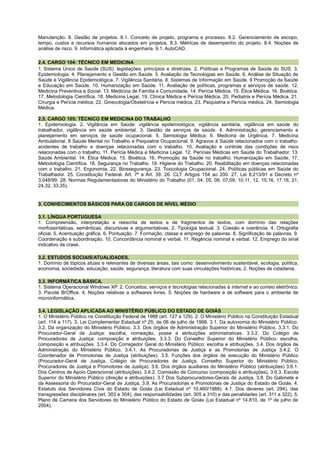Manutenção. 8. Gestão de projetos. 8.1. Conceito de projeto, programa e processo. 8.2. Gerenciamento de escopo,
tempo, custos e recursos humanos alocados em projetos. 8.3. Métricas de desempenho do projeto. 8.4. Noções de
análise de risco. 9. Informática aplicada à engenharia. 9.1. AutoCAD.
2.4. CARGO 104: TÉCNICO EM MEDICINA
1. Sistema Único de Saúde (SUS): legislações, princípios e diretrizes. 2. Políticas e Programas de Saúde do SUS. 3.
Epidemiologia. 4. Planejamento e Gestão em Saúde. 5. Avaliação de Tecnologias em Saúde. 6. Análise de Situação de
Saúde e Vigilância Epidemiológica. 7. Vigilância Sanitária. 8. Sistemas de Informação em Saúde. 9 Promoção da Saúde
e Educação em Saúde. 10. Humanização em Saúde. 11. Avaliação de políticas, programas e serviços de saúde. 12.
Medicina Preventiva e Social. 13. Medicina de Família e Comunidade. 14. Perícia Médica. 15. Ética Médica. 16. Bioética.
17. Metodologia Científica. 18. Medicina Legal. 19. Clínica Médica e Perícia Médica. 20. Pediatria e Perícia Médica. 21.
Cirurgia e Perícia médica. 22. Ginecologia/Obstetrícia e Perícia médica. 23. Psiquiatria e Perícia médica. 24. Semiologia
Médica.
2.5. CARGO 105: TÉCNICO EM MEDICINA DO TRABALHO
1. Epidemiologia. 2. Vigilância em Saúde: vigilância epidemiológica, vigilância sanitária, vigilância em saúde do
trabalhador, vigilância em saúde ambiental. 3. Gestão de serviços de saúde. 4. Administração, gerenciamento e
planejamento em serviços de saúde ocupacional. 5. Semiologia Médica. 6. Medicina de Urgência. 7. Medicina
Ambulatorial. 8 Saúde Mental no Trabalho e Psiquiatria Ocupacional. 9. Agravos à Saúde relacionados com o trabalho:
acidentes de trabalho e doenças relacionadas com o trabalho. 10. Avaliação e controle das condições de risco
relacionadas com o trabalho. 11. Perícia Médica e Medicina Legal. 12. Perícias Médicas em Saúde do Trabalhador. 13.
Saúde Ambiental. 14. Ética Médica. 15. Bioética. 16. Promoção da Saúde no trabalho. Humanização em Saúde. 17.
Metodologia Científica. 18. Segurança no Trabalho. 19. Higiene do Trabalho. 20. Reabilitação em doenças relacionadas
com o trabalho. 21. Ergonomia. 22. Biossegurança. 23. Toxicologia Ocupacional. 24. Políticas públicas em Saúde do
Trabalhador. 25. Constituição Federal: Art. 7º e Art. 39. 26. CLT: Artigos 154 ao 200. 27. Lei 8.213/91 e Decreto nº
3.048/99. 28. Normas Regulamentadoras do Ministério do Trabalho (01, 04, 05, 06, 07,09, 10,11, 12, 15,16, 17,18, 21,
24,32, 33,35).
3. CONHECIMENTOS BÁSICOS PARA OS CARGOS DE NÍVEL MÉDIO
3.1. LÍNGUA PORTUGUESA
1. Compreensão, interpretação e reescrita de textos e de fragmentos de textos, com domínio das relações
morfossintáticas, semânticas, discursivas e argumentativas. 2. Tipologia textual. 3. Coesão e coerência. 4. Ortografia
oficial. 5. Acentuação gráfica. 6. Pontuação. 7. Formação, classe e emprego de palavras. 8. Significação de palavras. 9.
Coordenação e subordinação. 10. Concordância nominal e verbal. 11. Regência nominal e verbal. 12. Emprego do sinal
indicativo de crase.
3.2. ESTUDOS SOCIAIS/ATUALIDADES.
1. Domínio de tópicos atuais e relevantes de diversas áreas, tais como: desenvolvimento sustentável, ecologia, política,
economia, sociedade, educação, saúde, segurança, literatura com suas vinculações históricas; 2. Noções de cidadania.
3.3. INFORMÁTICA BÁSICA.
1. Sistema Operacional Windows XP. 2. Conceitos, serviços e tecnologias relacionadas à internet e ao correio eletrônico.
3. Pacote BrOffice. 4. Noções relativas a softwares livres. 5. Noções de hardware e de software para o ambiente de
microinformática.
3.4. LEGISLAÇÃO APLICADA AO MINISTÉRIO PÚBLICO DO ESTADO DE GOIÁS
1. O Ministério Público na Constituição Federal de 1988 (art. 127 a 129). 2. O Ministério Público na Constituição Estadual
(art. 114 a 117). 3. Lei Complementar Estadual nº 25, de 06 de julho de 1998. 3.1. Da autonomia do Ministério Público.
3.2. Da organização do Ministério Público. 3.3. Dos órgãos de Administração Superior do Ministério Público. 3.3.1. Do
Procurador-Geral de Justiça: escolha, nomeação, posse e atribuições administrativas. 3.3.2. Do Colégio de
Procuradores de Justiça: composição e atribuições. 3.3.3. Do Conselho Superior do Ministério Público: escolha,
composição e atribuições. 3.3.4. Do Corregedor Geral do Ministério Público: escolha e atribuições. 3.4. Dos órgãos de
Administração do Ministério Público. 3.4.1. As Procuradorias de Justiça e as Promotorias de Justiça 3.4.2. O
Coordenador de Promotorias de Justiça (atribuições). 3.5. Funções dos órgãos de execução do Ministério Público
(Procurador-Geral de Justiça, Colégio de Procuradores de Justiça, Conselho Superior do Ministério Público,
Procuradores de Justiça e Promotores de Justiça). 3.6. Dos órgãos auxiliares do Ministério Público (atribuições) 3.6.1.
Dos Centros de Apoio Operacional (atribuições). 3.6.2. Comissão de Concurso (composição e atribuições). 3.6.3. Escola
Superior do Ministério Público (direção e atribuições). 3.7 Dos Subprocuradores-Gerais de Justiça. 3.8. Do Gabinete e
da Assessoria do Procurador-Geral de Justiça. 3.9. As Procuradorias e Promotorias de Justiça do Estado de Goiás. 4.
Estatuto dos Servidores Civis do Estado de Goiás (Lei Estadual nº 10.460/1988). 4.1. Dos deveres (art. 294), das
transgressões disciplinares (art. 303 e 304), das responsabilidades (art. 305 a 310) e das penalidades (art. 311 a 322). 5.
Plano de Carreira dos Servidores do Ministério Público do Estado de Goiás (Lei Estadual nº 14.810, de 1º de julho de
2004).
 