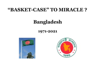 “BASKET-CASE” TO MIRACLE ?
Bangladesh
1971-2021
 