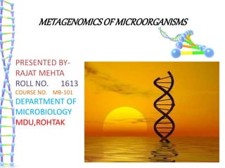 METAGENOMICSOFMICROORGANISMS
PRESENTED BY-
RAJAT MEHTA
ROLL NO. 1613
COURSE NO. MB-101
DEPARTMENT OF
MICROBIOLOGY
MDU,ROHTAK
 