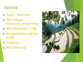 Outline
 Nepal : Overview
 SRI in Nepal:
Historical perspectives
 New directions in SRI
 Mechanization options
in SRI
...