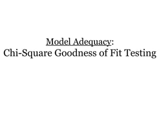 Model Adequacy:
Chi-Square Goodness of Fit Testing
 