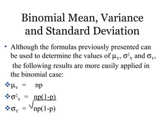 Binomial Mean, Variance
and Standard Deviation
• Although the formulas previously presented can
be used to determine the values of µY, σ2
Y and σY,
the following results are more easily applied in
the binomial case:
µY = np
σ2
Y = np(1-p)
σY = np(1-p)
 