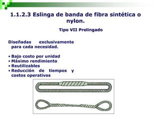 1.1.2.3 Eslinga de banda de fibra sintética o
nylon.
Tipo VII Prelingado
Diseñadas exclusivamente
para cada necesidad.
• Bajo costo por unidad
• Máximo rendimiento
• Reutilizables
• Reducción de tiempos y
costos operativos
 