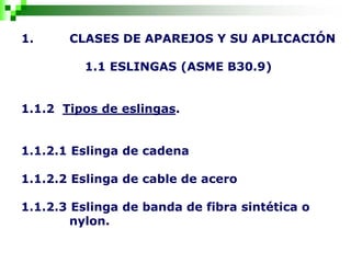 1. CLASES DE APAREJOS Y SU APLICACIÓN
1.1 ESLINGAS (ASME B30.9)
1.1.2 Tipos de eslingas.
1.1.2.1 Eslinga de cadena
1.1.2.2 Eslinga de cable de acero
1.1.2.3 Eslinga de banda de fibra sintética o
nylon.
 