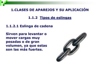 1.CLASES DE APAREJOS Y SU APLICACIÓN
1.1.2 Tipos de eslingas
1.1.2.1 Eslinga de cadena
Sirven para levantar o
mover cargas muy
pesadas o de gran
volumen, ya que estas
son las más fuertes.
 