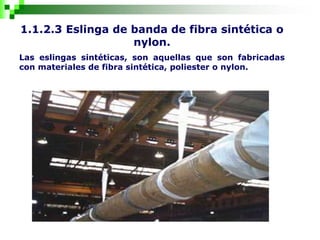 1.1.2.3 Eslinga de banda de fibra sintética o
nylon.
Las eslingas sintéticas, son aquellas que son fabricadas
con materiales de fibra sintética, poliester o nylon.
 