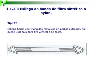 1.1.2.3 Eslinga de banda de fibra sintética o
nylon.
Tipo II
Eslinga hecha con triángulos metálicos en ambos extremos. Se
puede usar sólo para tiro vertical o de cesta.
 