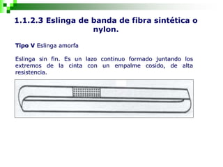 1.1.2.3 Eslinga de banda de fibra sintética o
nylon.
Tipo V Eslinga amorfa
Eslinga sin fin. Es un lazo continuo formado juntando los
extremos de la cinta con un empalme cosido, de alta
resistencia.
 