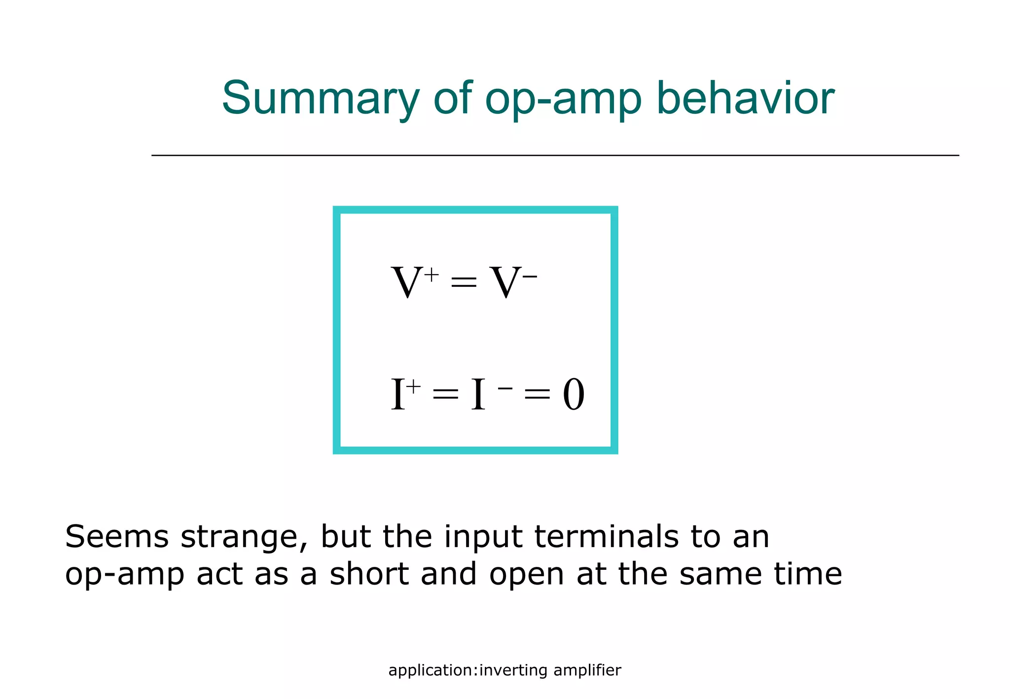 application:inverting amplifier
V+
= V−
I+
= I −
= 0
Seems strange, but the input terminals to an
op-amp act as a short and open at the same time
Summary of op-amp behavior
 