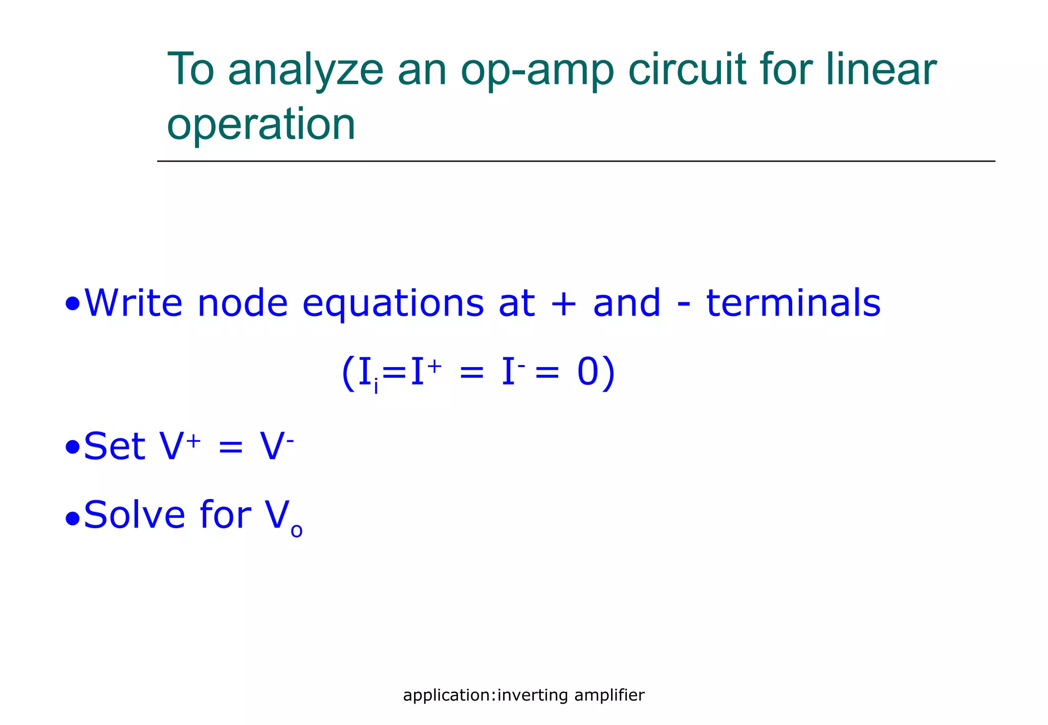 application:inverting amplifier
To analyze an op-amp circuit for linear
operation
•Write node equations at + and - terminals
(Ii=I+
= I-
= 0)
•Set V+
= V-
•Solve for Vo
 
