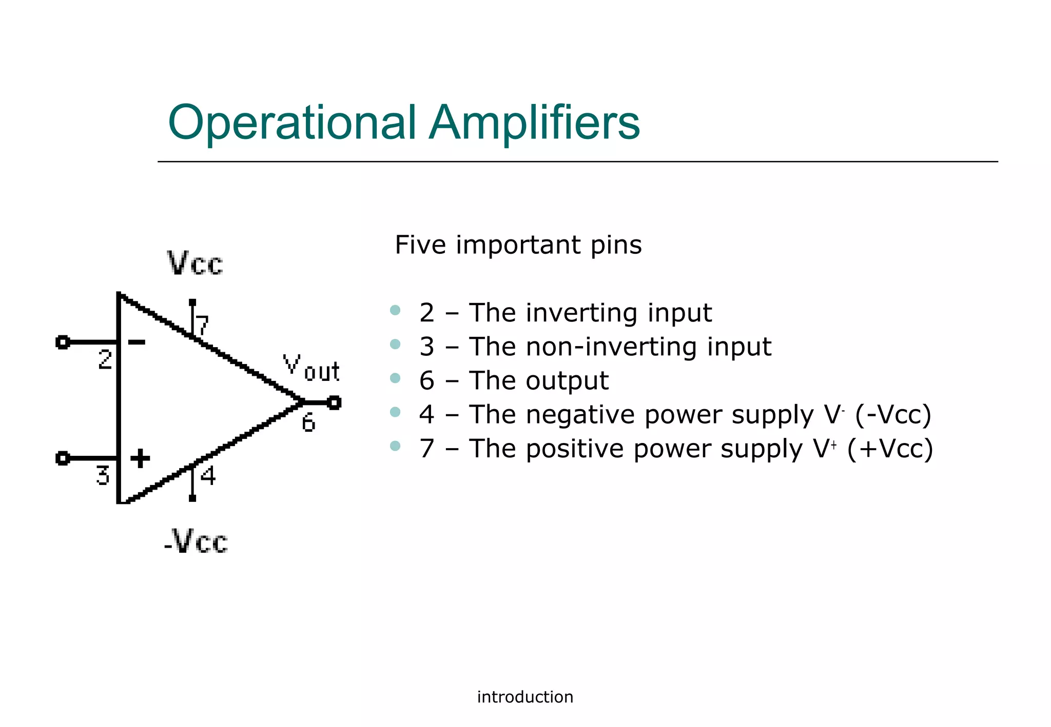 introduction
Operational Amplifiers
Five important pins
 2 – The inverting input
 3 – The non-inverting input
 6 – The output
 4 – The negative power supply V-
(-Vcc)
 7 – The positive power supply V+
(+Vcc)
 