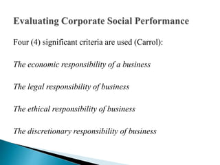 Four (4) significant criteria are used (Carrol):
The economic responsibility of a business
The legal responsibility of business
The ethical responsibility of business
The discretionary responsibility of business
 