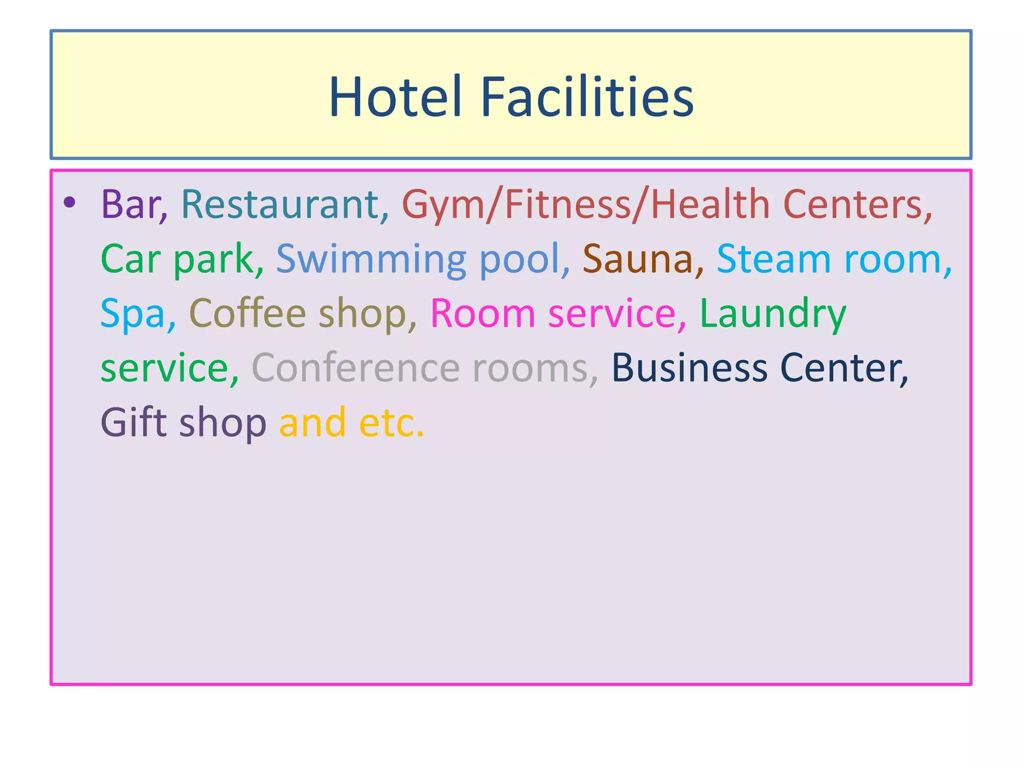 Hotel Facilities
• Bar, Restaurant, Gym/Fitness/Health Centers,
Car park, Swimming pool, Sauna, Steam room,
Spa, Coffee shop, Room service, Laundry
service, Conference rooms, Business Center,
Gift shop and etc.
 