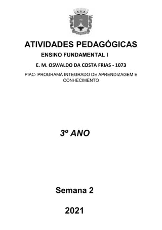 ATIVIDADES PEDAGÓGICAS
ENSINO FUNDAMENTAL I
E. M. OSWALDO DA COSTA FRIAS - 1073
PIAC- PROGRAMA INTEGRADO DE APRENDIZAGEM E
CONHECIMENTO
3º ANO
Semana 2
2021
 