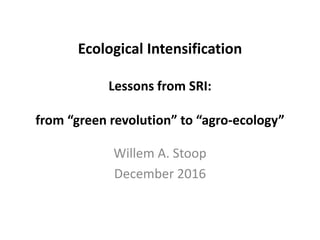 Ecological Intensification
Lessons from SRI:
from “green revolution” to “agro-ecology”
Willem A. Stoop
December 2016
 