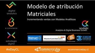 Analytics & Digital Business Growth
Modelo de atribución
Matriciales
Incrementando ventas con Modelos Analíticos
 