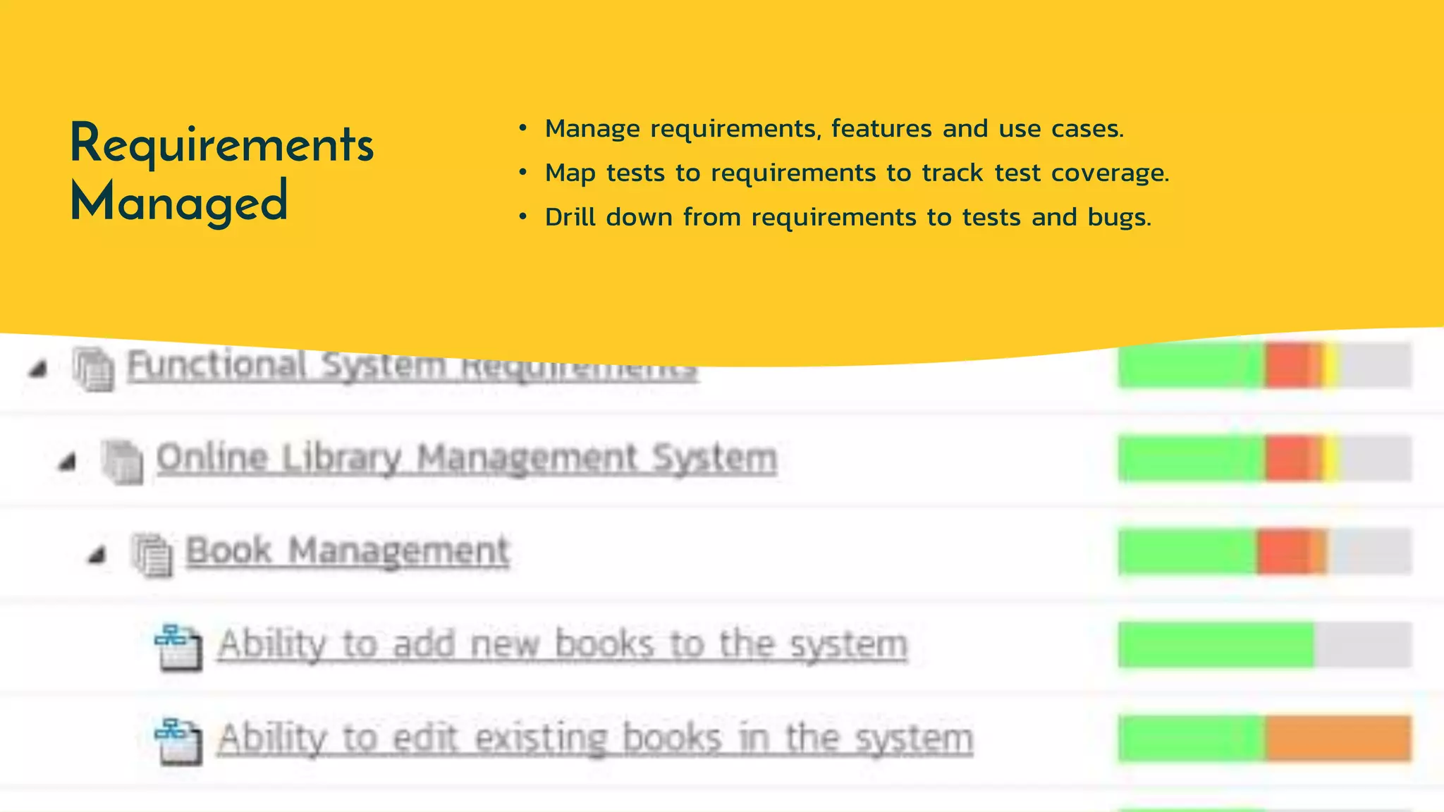 Requirements
Managed
• Manage requirements, features and use cases.
• Map tests to requirements to track test coverage.
• Drill down from requirements to tests and bugs.
 