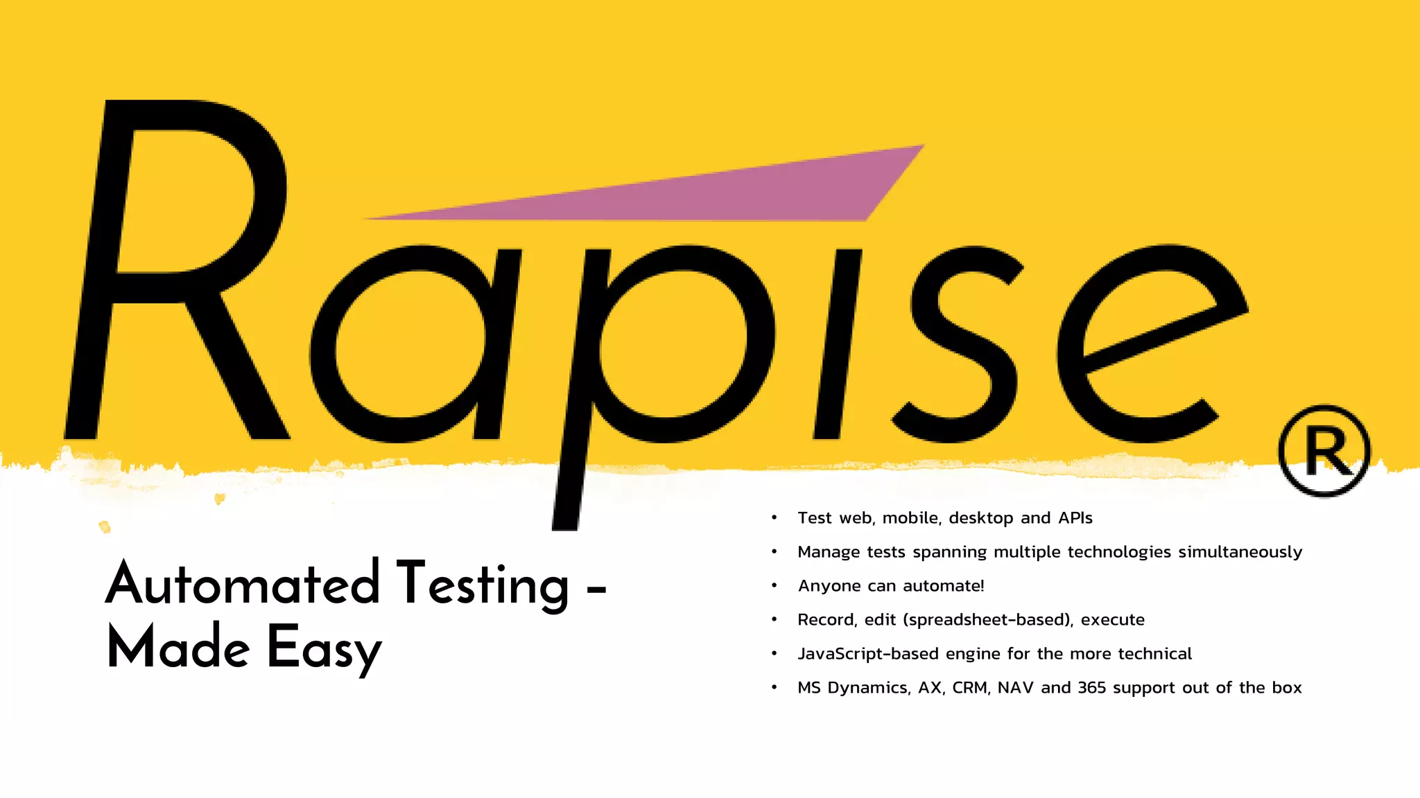 Automated Testing –
Made Easy
• Test web, mobile, desktop and APIs
• Manage tests spanning multiple technologies simultaneously
• Anyone can automate!
• Record, edit (spreadsheet-based), execute
• JavaScript-based engine for the more technical
• MS Dynamics, AX, CRM, NAV and 365 support out of the box
 
