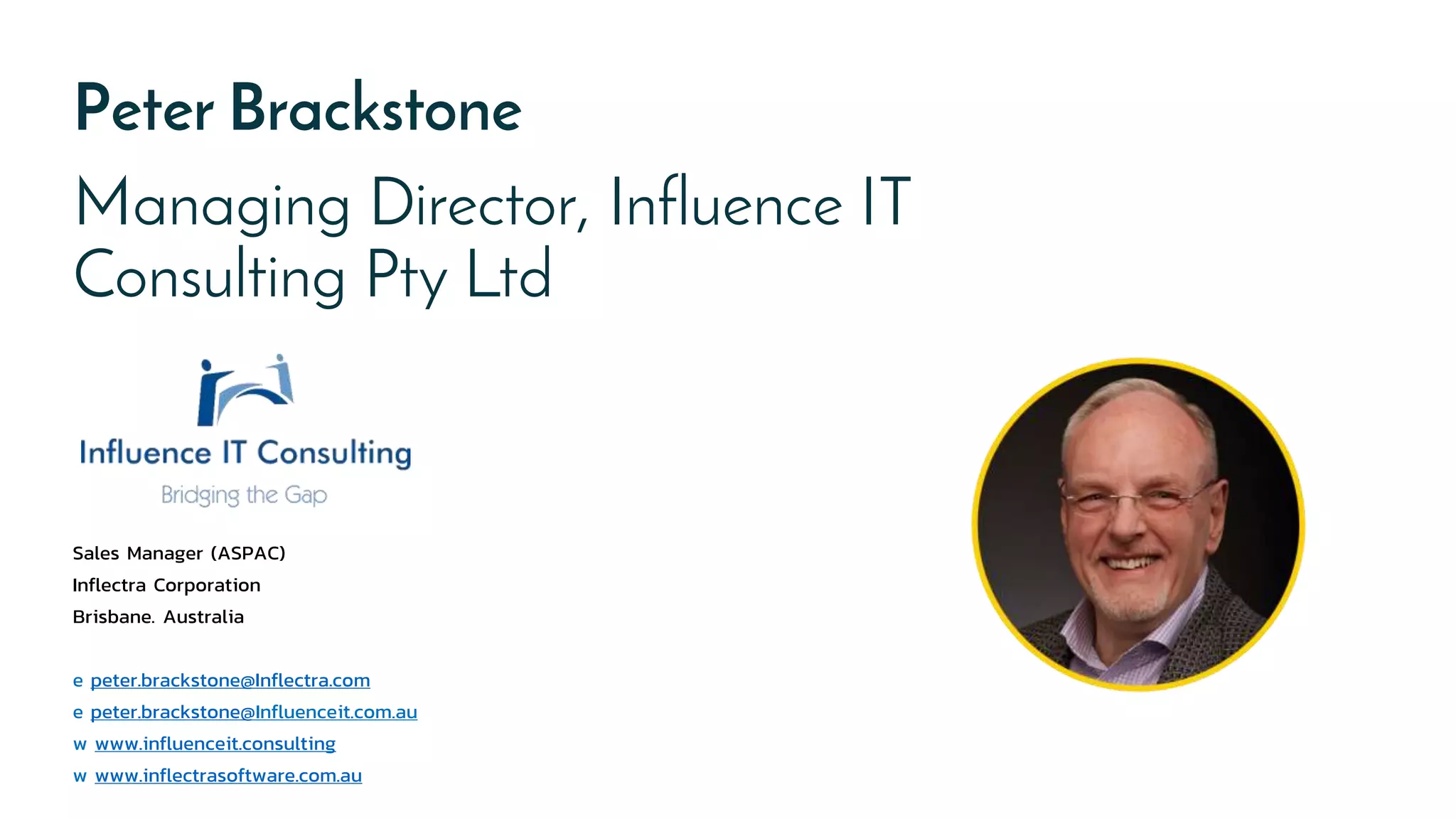 Sales Manager (ASPAC)
Inflectra Corporation
Brisbane. Australia
e peter.brackstone@Inflectra.com
e peter.brackstone@Influenceit.com.au
w www.influenceit.consulting
w www.inflectrasoftware.com.au
Peter Brackstone
Managing Director, Influence IT
Consulting Pty Ltd
 