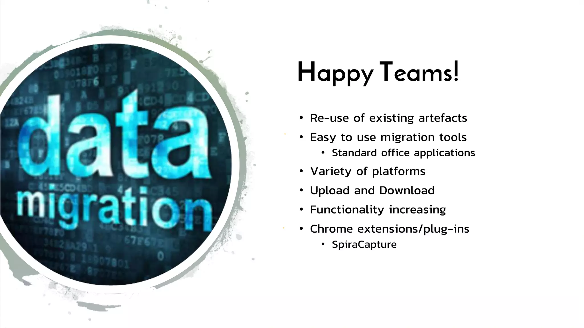 Happy Teams!
• Re-use of existing artefacts
• Easy to use migration tools
• Standard office applications
• Variety of platforms
• Upload and Download
• Functionality increasing
• Chrome extensions/plug-ins
• SpiraCapture
 