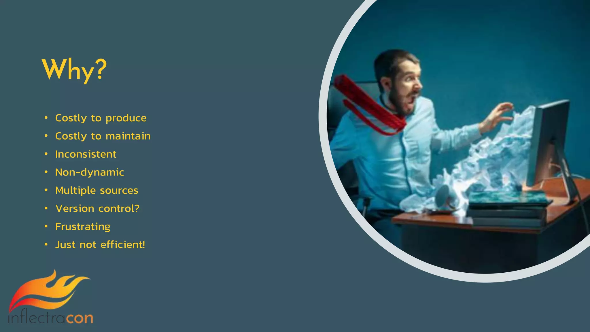 Why?
• Costly to produce
• Costly to maintain
• Inconsistent
• Non-dynamic
• Multiple sources
• Version control?
• Frustrating
• Just not efficient!
 