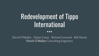 Redevelopment of Tippo
International
David O’Malley - Dylan Casey - Richard Leonard - Bill Hutch
Hutch O’Malley Consulting Engineers
1
 