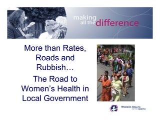 More than Rates,
Roads and
Rubbish…
The Road to
Women’s Health in
Local Government
 
